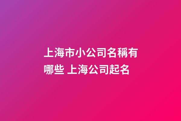 上海市小公司名稱有哪些 上海公司起名-第1張-公司起名-玄機派